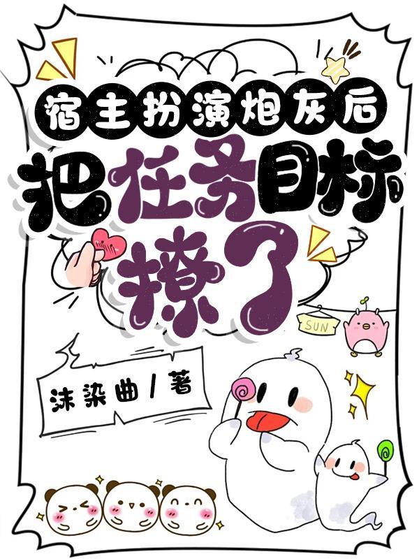 宿主扮演炮灰后,把任务目标撩了 宿主扮演炮灰后,把任务目标撩了