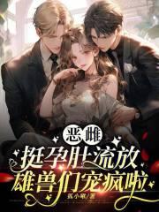 恶雌挺孕肚流放,雄兽们宠疯啦 恶雌挺孕肚流放,雄兽们宠疯啦